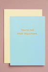 A blue minimalist card that says “You’re not that important.”