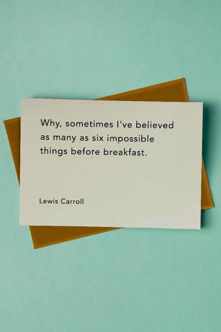 An off white minimalist card that says “Why, sometimes I’ve believed as many as six impossible things before breakfast. ~ Lewis Carroll“