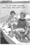 A card with a vintage back and white photo of two women in a boat that says “If we were sinking with only on life vest…

Inside: I’d miss you so much.”