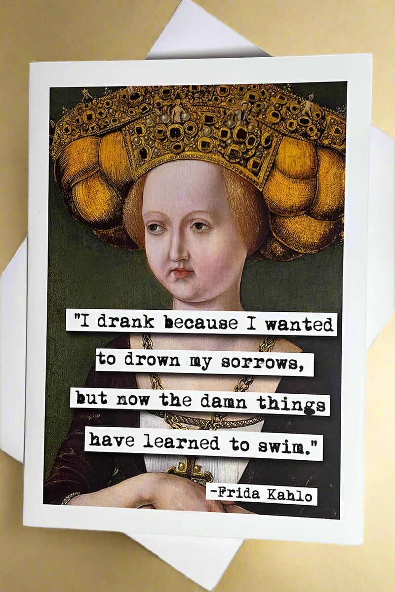 A greeting card with an image of a renaissance style painting of a woman in a large headdress with text that reads ‘“I drank because I wanted to drown my sorrows, but now the damn things have learned to swim.”- Frida Kahlo’.