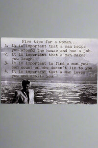 Black and white card with the words “Five tips for a woman…It is important that a man helps you around the house and has a job. It is important that a man makes you laugh. It is important to find a man you can count on who doesn't lie to you. It is important that a man loves you and spoils you.”