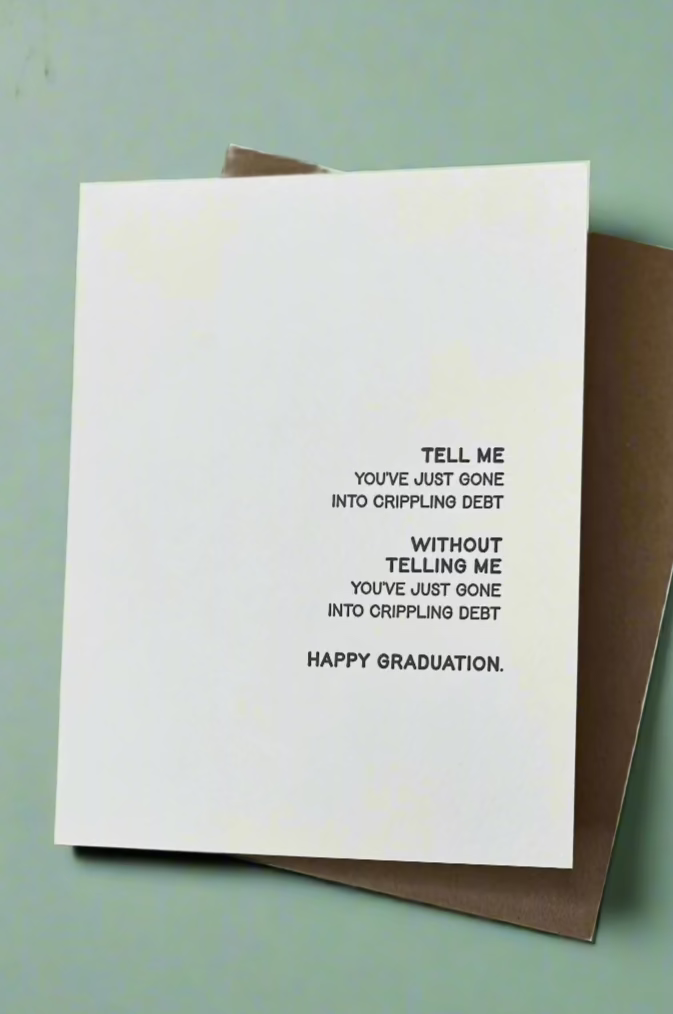 A white card with the words “ Tell Me You've Just Gone Into Crippling Debt Without Telling Me You've Just Gone Into Crippling Debt Happy Graduation.”