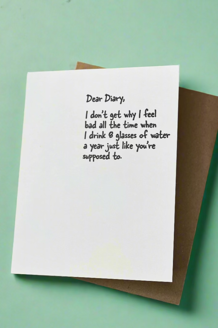 A minimalist greeting card with small black text that reads ‘Dear Diary, I don’t get why I feel bad all the time when I drink 8 glasses of water a year just like you’re supposed to.’
