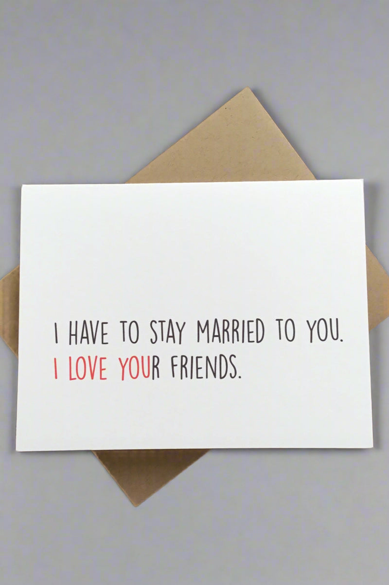 A solid white greeting card with black text that reads ‘I have to stay married to you. I love your friends. I love you is in red.